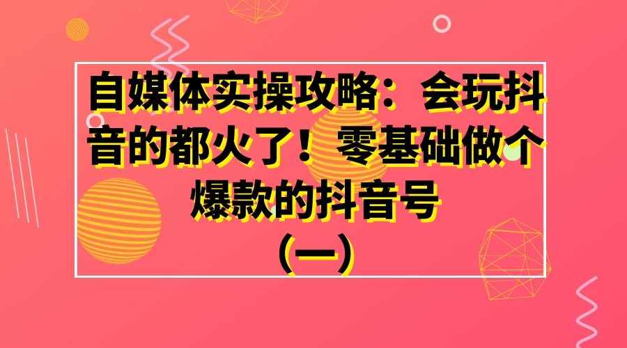 自媒体实操攻略：会玩抖音的都火了！零基础做个爆款的抖音号（一）