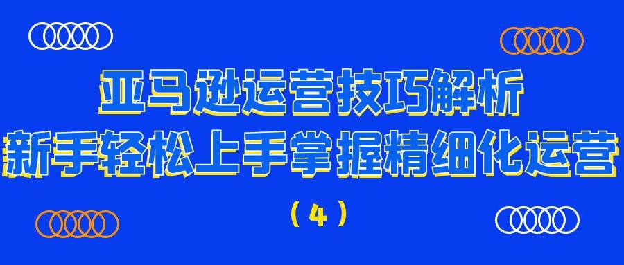 亚马逊运营技巧解析：新手轻松上手掌握精细化运营（4）