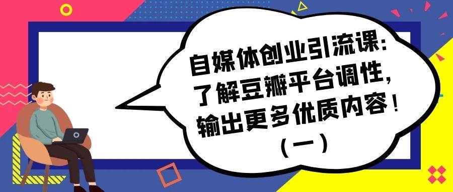 自媒体创业引流课：了解豆瓣平台调性，输出更多优质内容！（一）