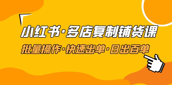 小红书·多店复制铺货课，批量操作·快速出单·日出百单（更新2023年2月）