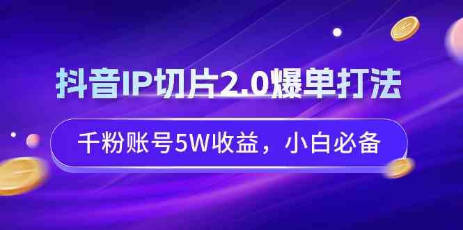 抖音IP切片2.0爆单打法，千粉账号5W收益，小白必备