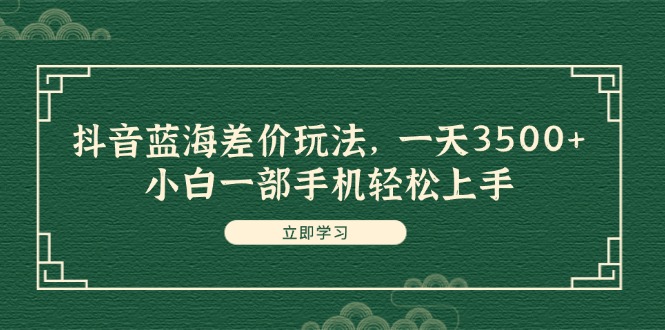 (8.1)抖音蓝海差价玩法，一天3500+，小白一部手机轻松上手